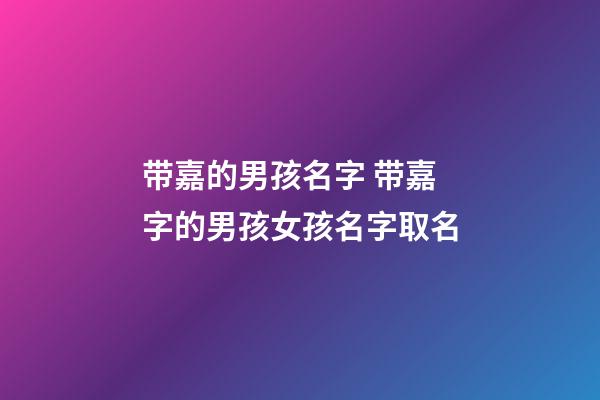 带嘉的男孩名字 带嘉字的男孩女孩名字取名